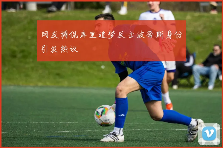 网友调侃库里追梦反击波蒂斯身份引发热议