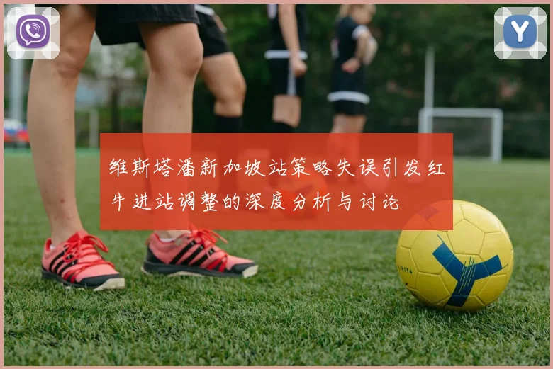 维斯塔潘新加坡站策略失误引发红牛进站调整的深度分析与讨论