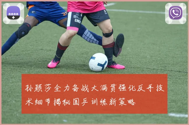 孙颖莎全力备战大满贯强化反手技术细节揭秘国乒训练新策略