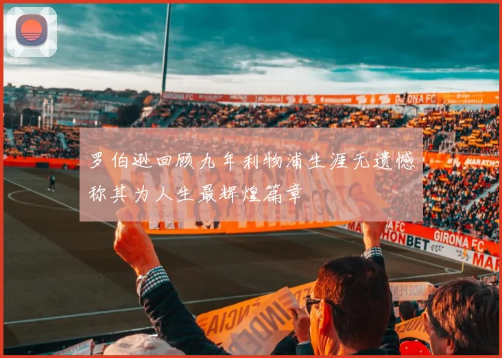 罗伯逊回顾九年利物浦生涯无遗憾称其为人生最辉煌篇章
