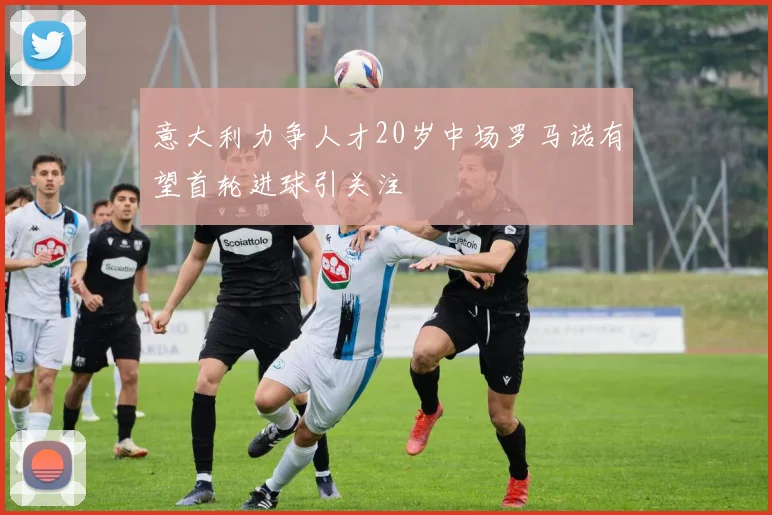 意大利力争人才20岁中场罗马诺有望首轮进球引关注