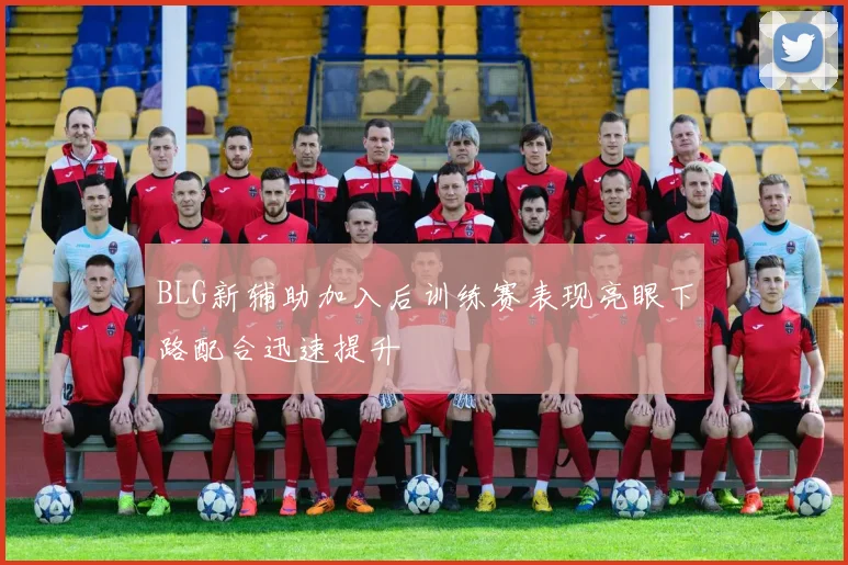 BLG新辅助加入后训练赛表现亮眼下路配合迅速提升