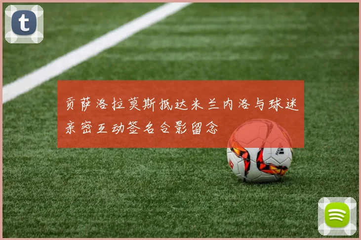 贡萨洛拉莫斯抵达米兰内洛与球迷亲密互动签名合影留念